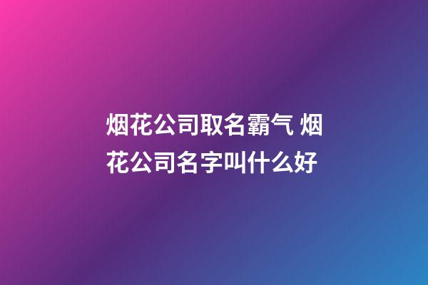 烟花公司取名霸气 烟花公司名字叫什么好-第1张-公司起名-玄机派